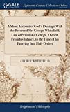 Un breve resoconto dei rapporti di Dio con il reverendo George Whitefield, defunto del Pembroke College, Oxford. Dalla sua infanzia, al tempo della sua entrata negli ordini sacri